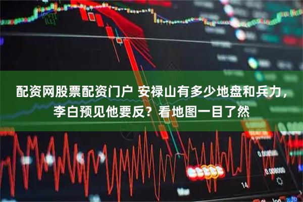 配资网股票配资门户 安禄山有多少地盘和兵力，李白预见他要反？看地图一目了然