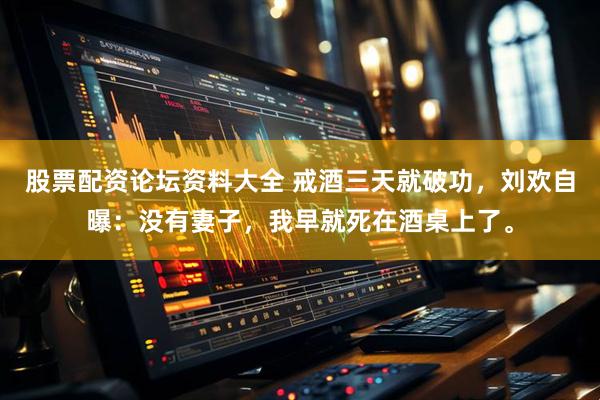 股票配资论坛资料大全 戒酒三天就破功，刘欢自曝：没有妻子，我早就死在酒桌上了。