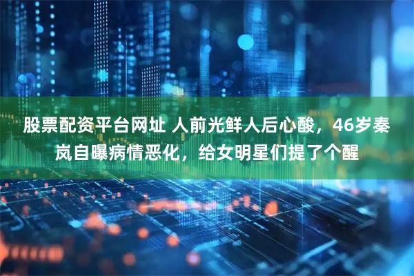 股票配资平台网址 人前光鲜人后心酸，46岁秦岚自曝病情恶化，给女明星们提了个醒
