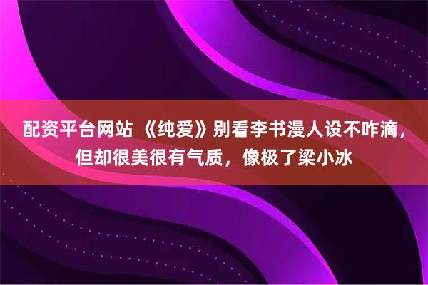 配资平台网站 《纯爱》别看李书漫人设不咋滴，但却很美很有气质，像极了梁小冰