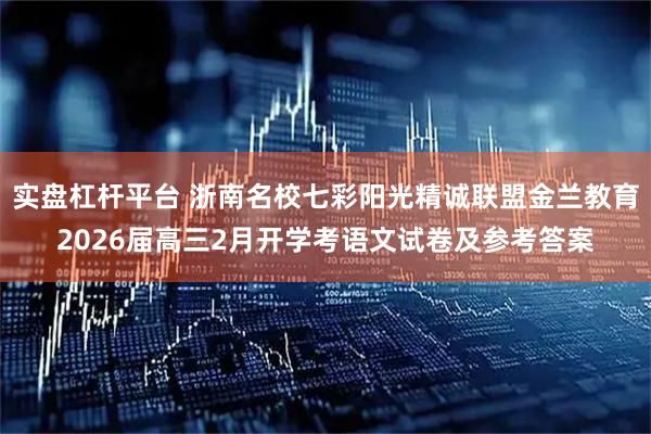 实盘杠杆平台 浙南名校七彩阳光精诚联盟金兰教育2026届高三2月开学考语文试卷及参考答案