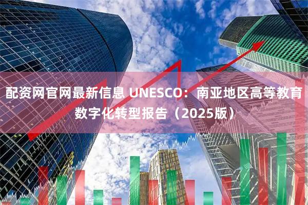 配资网官网最新信息 UNESCO：南亚地区高等教育数字化转型报告（2025版）