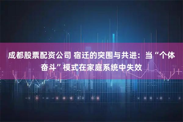 成都股票配资公司 宿迁的突围与共进：当“个体奋斗”模式在家庭系统中失效