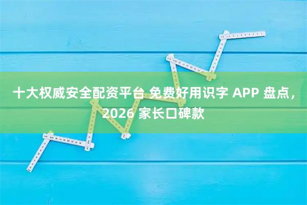十大权威安全配资平台 免费好用识字 APP 盘点，2026 家长口碑款