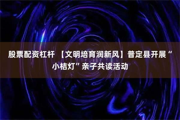 股票配资杠杆 【文明培育润新风】普定县开展“小桔灯”亲子共读活动