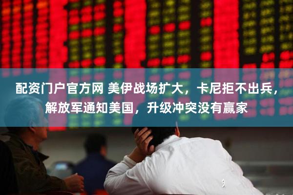 配资门户官方网 美伊战场扩大，卡尼拒不出兵，解放军通知美国，升级冲突没有赢家