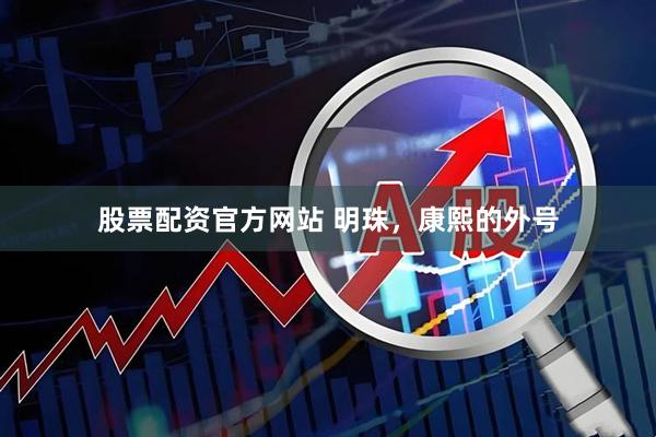 股票配资官方网站 明珠，康熙的外号