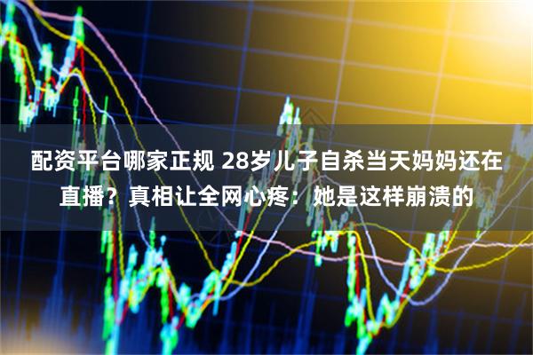 配资平台哪家正规 28岁儿子自杀当天妈妈还在直播？真相让全网心疼：她是这样崩溃的