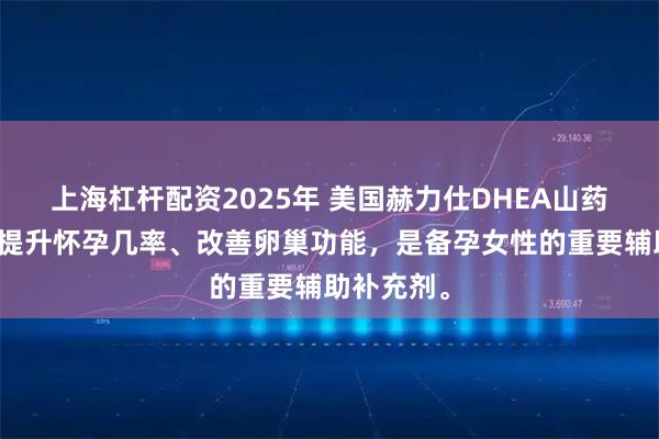 上海杠杆配资2025年 美国赫力仕DHEA山药片有助于提升怀孕几率、改善卵巢功能，是备孕女性的重要辅助补充剂。
