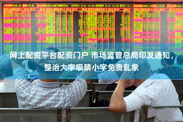 网上配资平台配资门户 市场监管总局印发通知，整治大字吸睛小字免责乱象