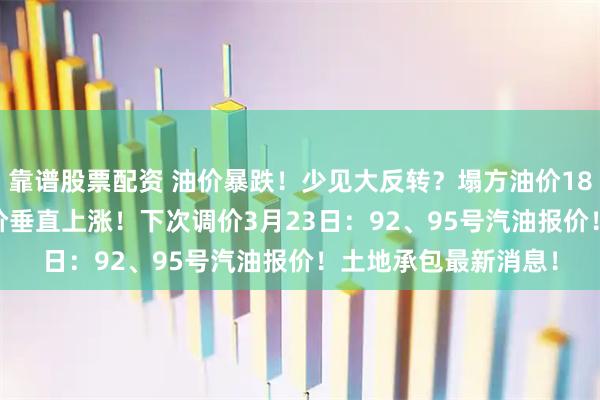 靠谱股票配资 油价暴跌！少见大反转？塌方油价180°大拐弯！26年油价垂直上涨！下次调价3月23日：92、95号汽油报价！土地承包最新消息！