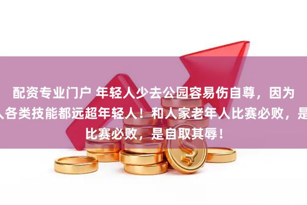 配资专业门户 年轻人少去公园容易伤自尊，因为很多老年人各类技能都远超年轻人！和人家老年人比赛必败，是自取其辱！