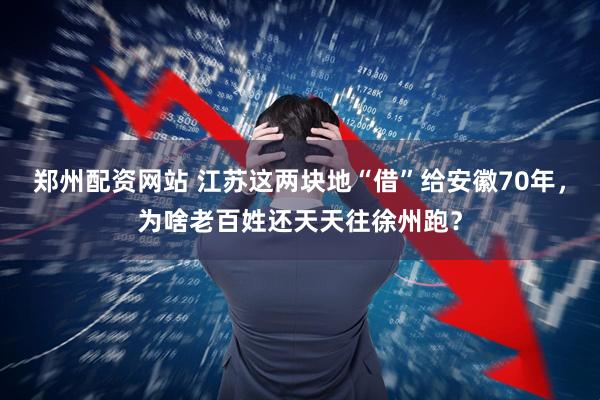 郑州配资网站 江苏这两块地“借”给安徽70年，为啥老百姓还天天往徐州跑？