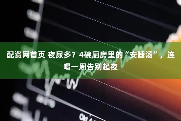 配资网首页 夜尿多？4碗厨房里的“安睡汤”，连喝一周告别起夜