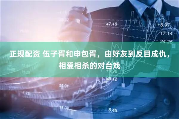 正规配资 伍子胥和申包胥，由好友到反目成仇，相爱相杀的对台戏