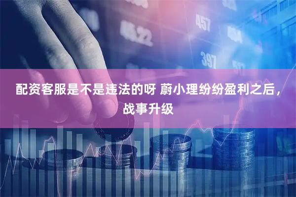 配资客服是不是违法的呀 蔚小理纷纷盈利之后，战事升级
