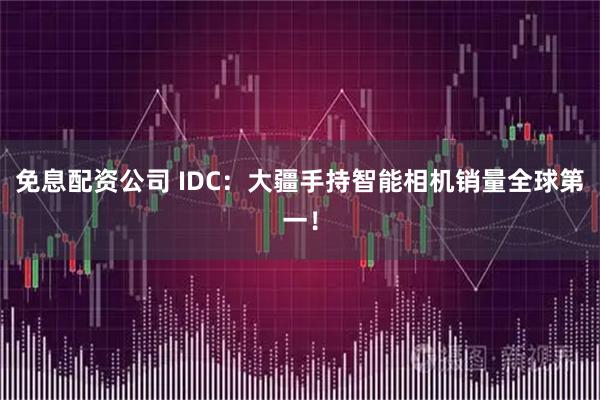 免息配资公司 IDC：大疆手持智能相机销量全球第一！