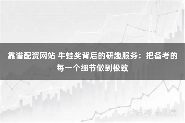 靠谱配资网站 牛蛙奖背后的研趣服务：把备考的每一个细节做到极致