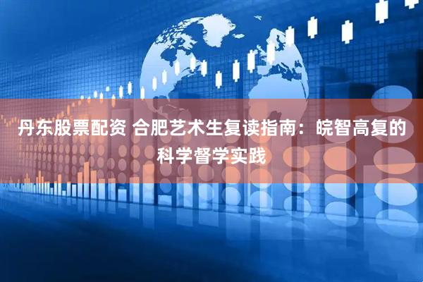 丹东股票配资 合肥艺术生复读指南：皖智高复的科学督学实践