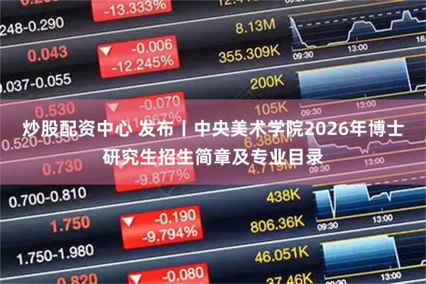 炒股配资中心 发布丨中央美术学院2026年博士研究生招生简章及专业目录