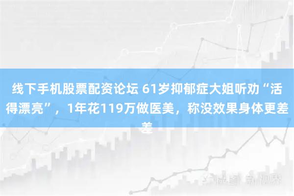 线下手机股票配资论坛 61岁抑郁症大姐听劝“活得漂亮”，1年花119万做医美，称没效果身体更差