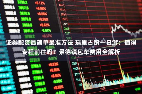 证券配资最简单最准方法 瑶里古镇一日游：值得专程前往吗？景德镇包车费用全解析