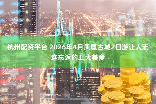 杭州配资平台 2026年4月凤凰古城2日游让人流连忘返的五大美食