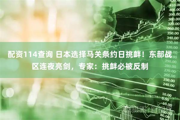配资114查询 日本选择马关条约日挑衅！东部战区连夜亮剑，专家：挑衅必被反制