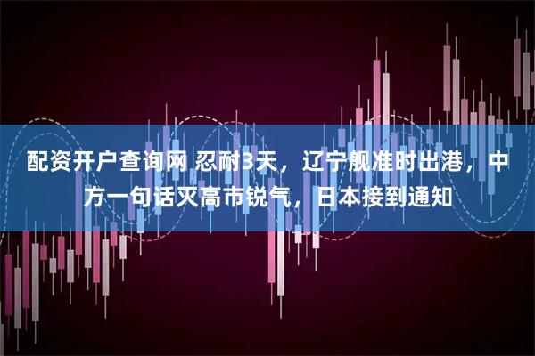 配资开户查询网 忍耐3天，辽宁舰准时出港，中方一句话灭高市锐气，日本接到通知