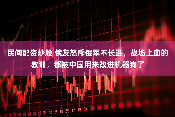 民间配资炒股 俄友怒斥俄军不长进，战场上血的教训，都被中国用来改进机器狗了