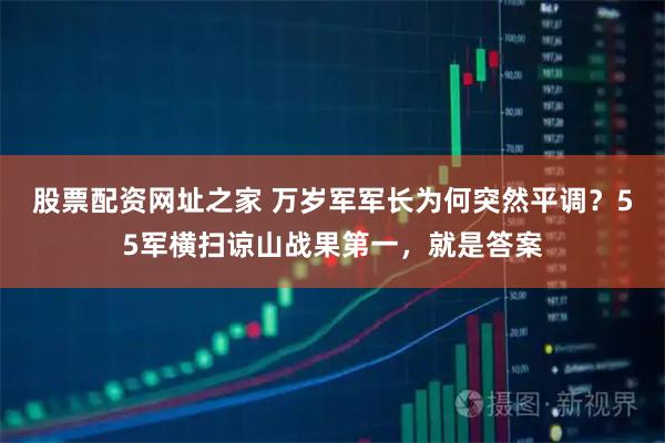 股票配资网址之家 万岁军军长为何突然平调？55军横扫谅山战果第一，就是答案