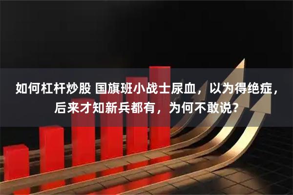 如何杠杆炒股 国旗班小战士尿血，以为得绝症，后来才知新兵都有，为何不敢说？