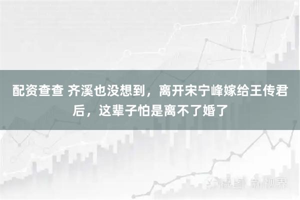 配资查查 齐溪也没想到，离开宋宁峰嫁给王传君后，这辈子怕是离不了婚了