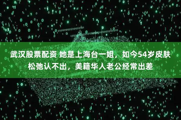 武汉股票配资 她是上海台一姐，如今54岁皮肤松弛认不出，美籍华人老公经常出差