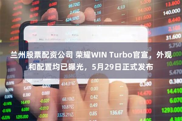 兰州股票配资公司 荣耀WIN Turbo官宣，外观和配置均已曝光，5月29日正式发布