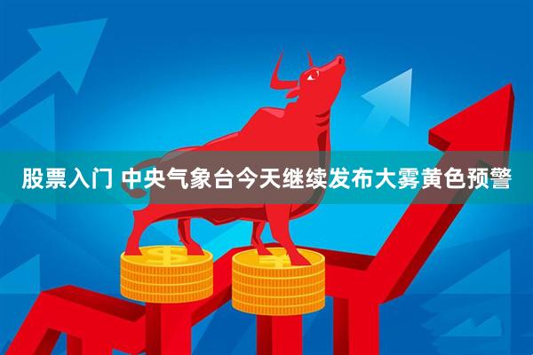 股票入门 中央气象台今天继续发布大雾黄色预警