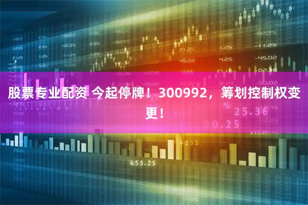股票专业配资 今起停牌！300992，筹划控制权变更！