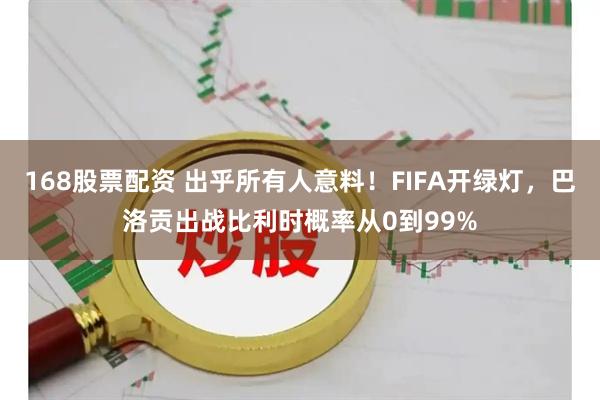 168股票配资 出乎所有人意料！FIFA开绿灯，巴洛贡出战比利时概率从0到99%