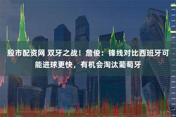 股市配资网 双牙之战！詹俊：锋线对比西班牙可能进球更快，有机会淘汰葡萄牙