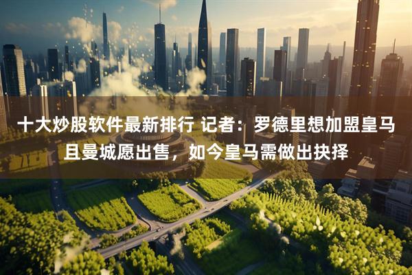 十大炒股软件最新排行 记者：罗德里想加盟皇马且曼城愿出售，如今皇马需做出抉择