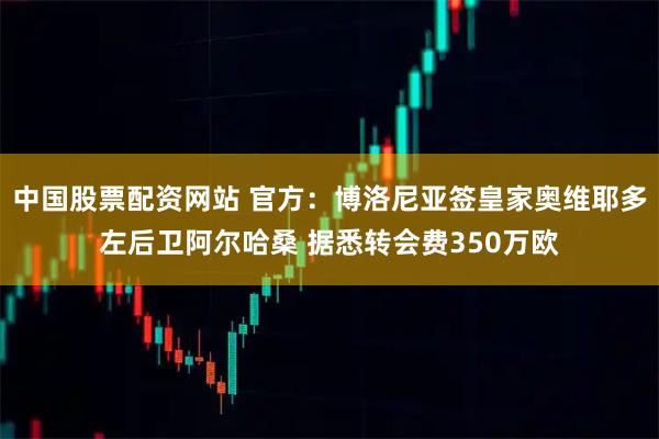 中国股票配资网站 官方：博洛尼亚签皇家奥维耶多左后卫阿尔哈桑 据悉转会费350万欧