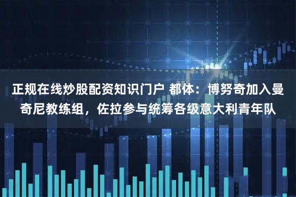 正规在线炒股配资知识门户 都体：博努奇加入曼奇尼教练组，佐拉参与统筹各级意大利青年队