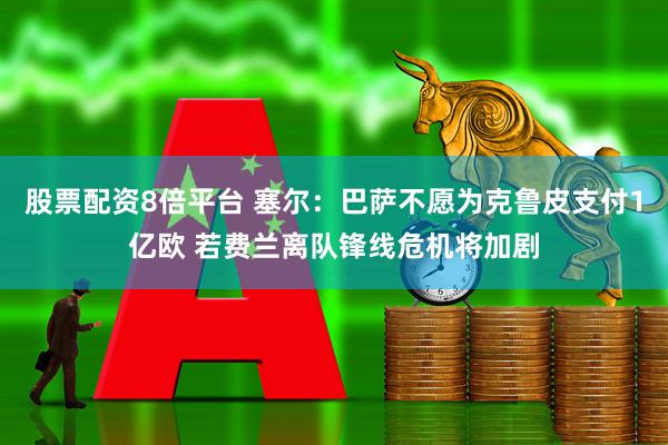 股票配资8倍平台 塞尔：巴萨不愿为克鲁皮支付1亿欧 若费兰离队锋线危机将加剧