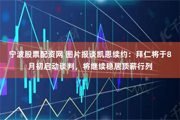 宁波股票配资网 图片报谈凯恩续约：拜仁将于8月初启动谈判，将继续稳居顶薪行列